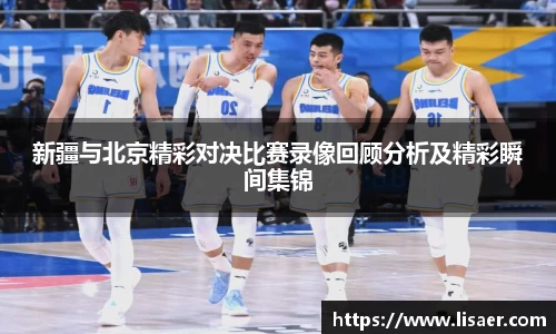 新疆与北京精彩对决比赛录像回顾分析及精彩瞬间集锦